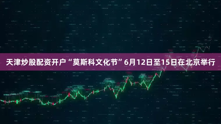 天津炒股配资开户“莫斯科文化节”6月12日至15日在北京举行