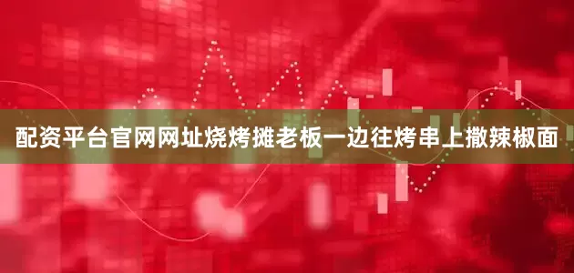 配资平台官网网址烧烤摊老板一边往烤串上撒辣椒面