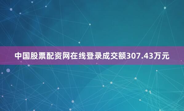 中国股票配资网在线登录成交额307.43万元