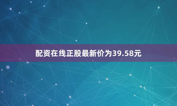配资在线正股最新价为39.58元