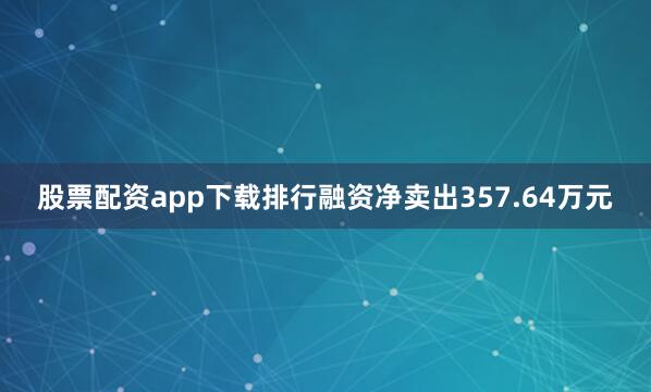 股票配资app下载排行融资净卖出357.64万元