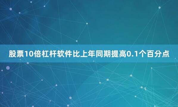 股票10倍杠杆软件比上年同期提高0.1个百分点