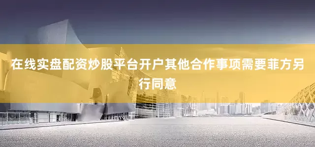 在线实盘配资炒股平台开户其他合作事项需要菲方另行同意