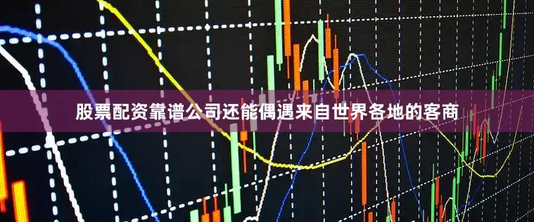 股票配资靠谱公司还能偶遇来自世界各地的客商