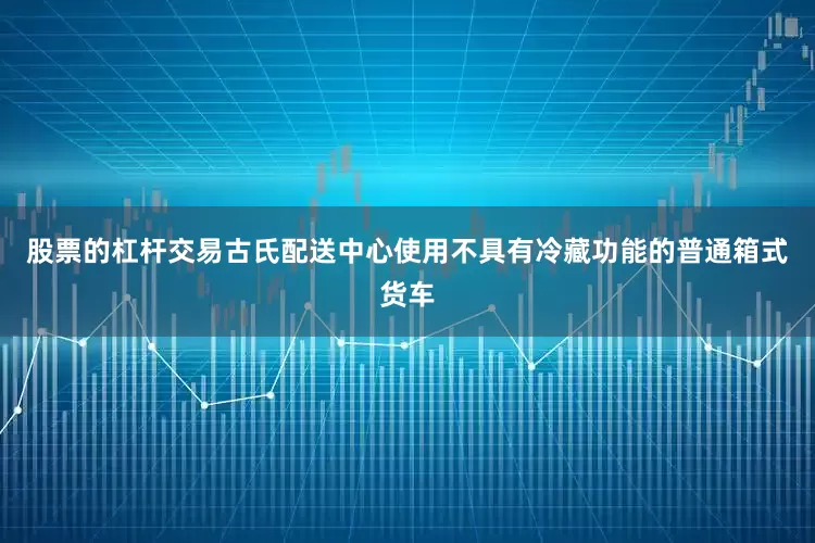 股票的杠杆交易古氏配送中心使用不具有冷藏功能的普通箱式货车