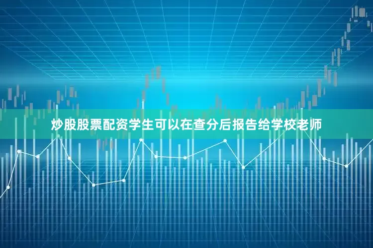 炒股股票配资学生可以在查分后报告给学校老师