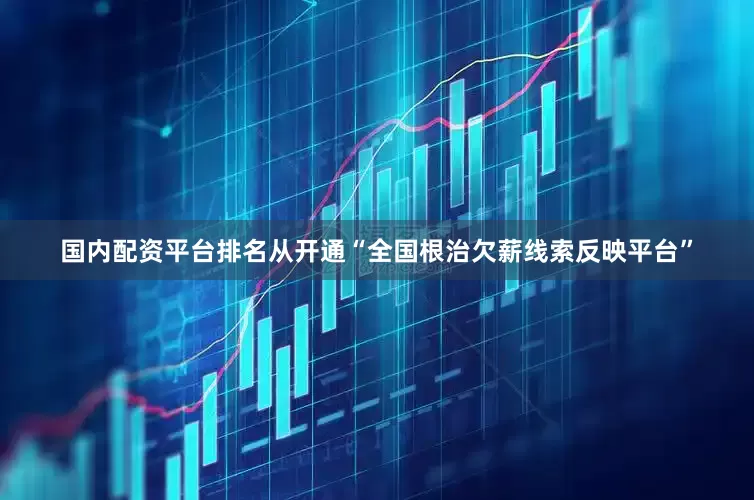 国内配资平台排名从开通“全国根治欠薪线索反映平台”