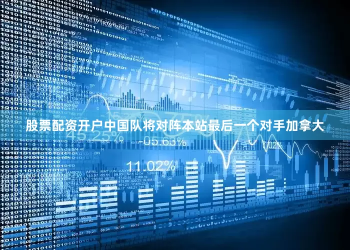 股票配资开户中国队将对阵本站最后一个对手加拿大