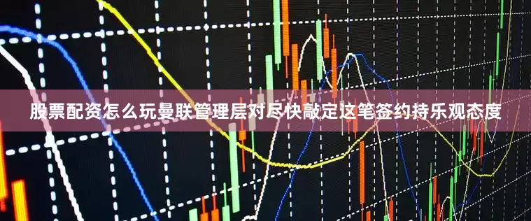 股票配资怎么玩曼联管理层对尽快敲定这笔签约持乐观态度