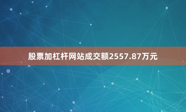 股票加杠杆网站成交额2557.87万元
