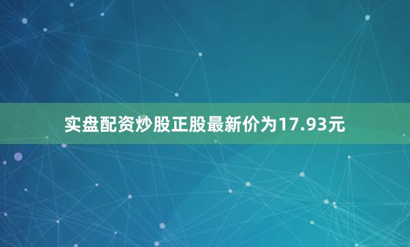 实盘配资炒股正股最新价为17.93元