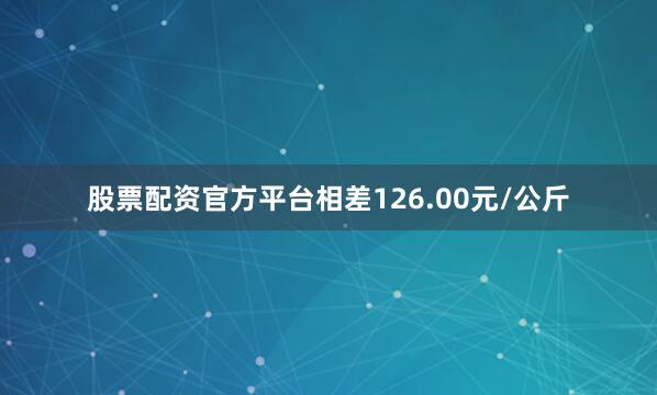 股票配资官方平台相差126.00元/公斤