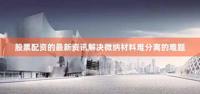 股票配资的最新资讯解决微纳材料难分离的难题