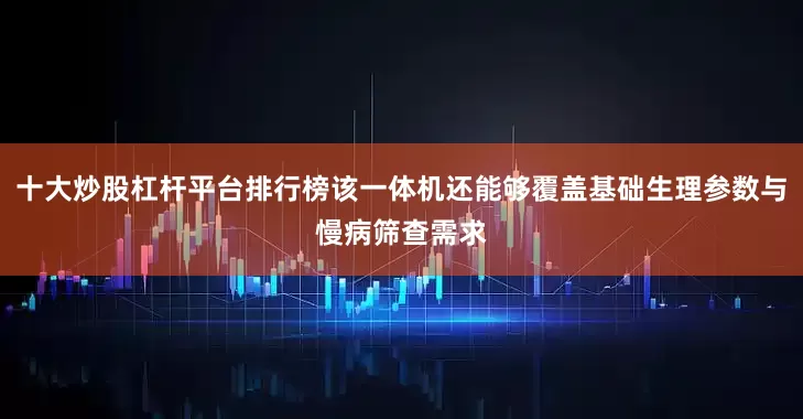 十大炒股杠杆平台排行榜该一体机还能够覆盖基础生理参数与慢病筛查需求