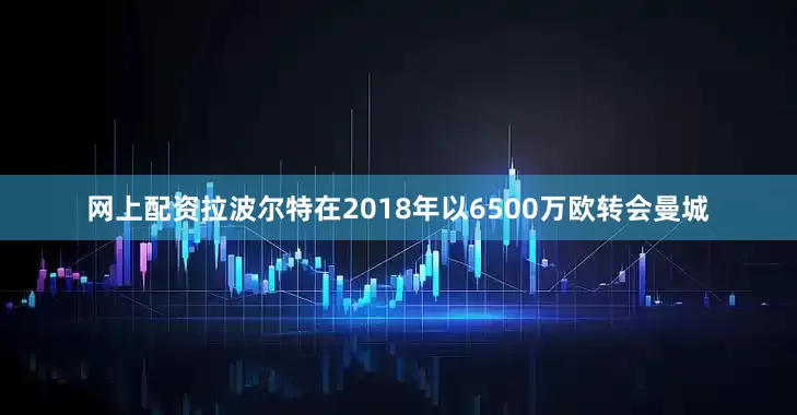 网上配资拉波尔特在2018年以6500万欧转会曼城
