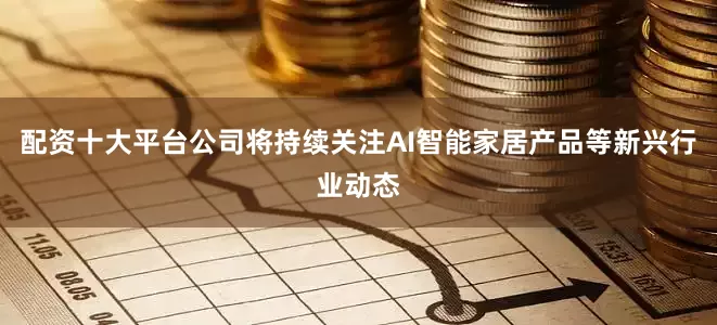 配资十大平台公司将持续关注AI智能家居产品等新兴行业动态