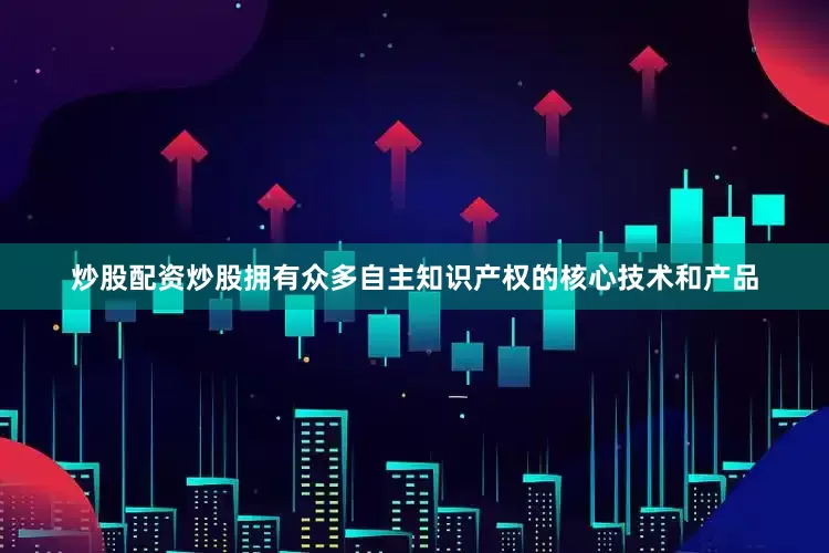炒股配资炒股拥有众多自主知识产权的核心技术和产品