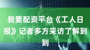 我要配资平台《工人日报》记者多方采访了解到