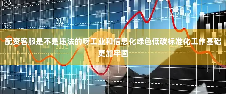 配资客服是不是违法的呀工业和信息化绿色低碳标准化工作基础更加牢固