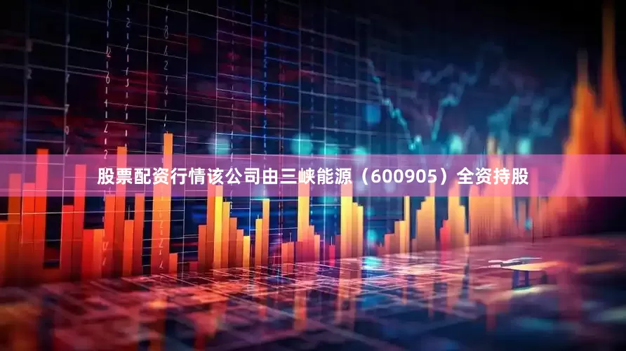 股票配资行情该公司由三峡能源（600905）全资持股