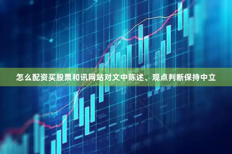 怎么配资买股票和讯网站对文中陈述、观点判断保持中立