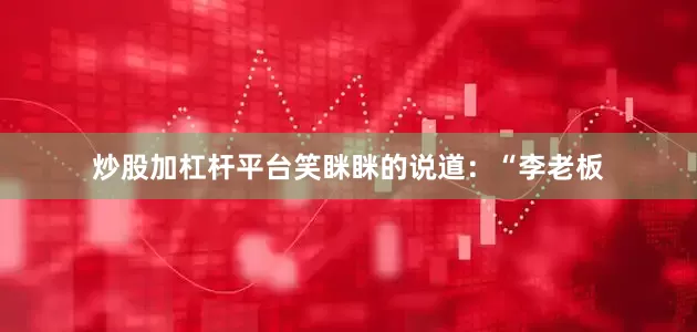 炒股加杠杆平台笑眯眯的说道：“李老板