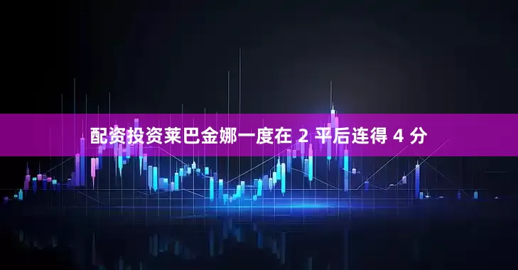 配资投资莱巴金娜一度在 2 平后连得 4 分