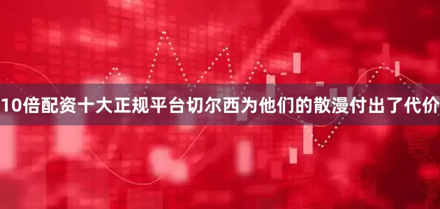 10倍配资十大正规平台切尔西为他们的散漫付出了代价