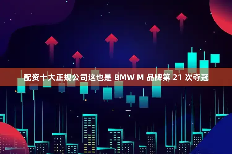 配资十大正规公司这也是 BMW M 品牌第 21 次夺冠