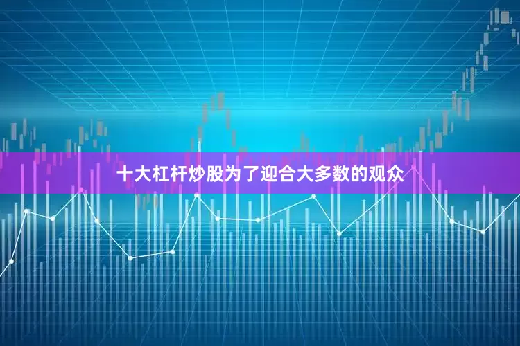 十大杠杆炒股为了迎合大多数的观众