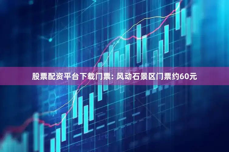 股票配资平台下载门票: 风动石景区门票约60元
