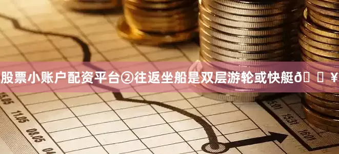 股票小账户配资平台②往返坐船是双层游轮或快艇🛥
