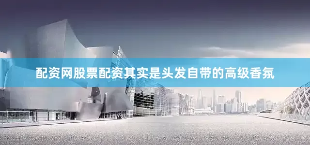 配资网股票配资其实是头发自带的高级香氛