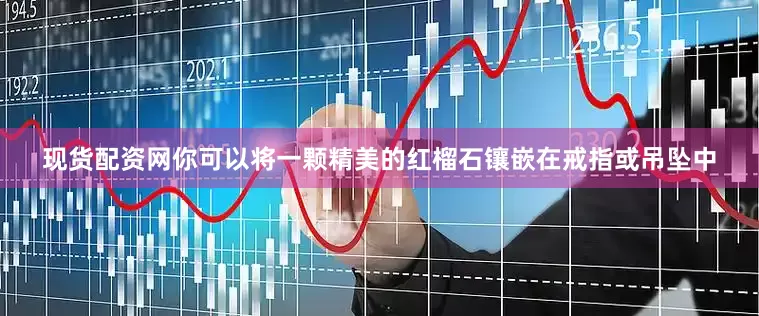 现货配资网你可以将一颗精美的红榴石镶嵌在戒指或吊坠中