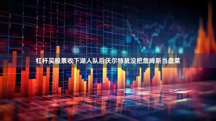 杠杆买股票收下湖人队后沃尔特就没把詹姆斯当盘菜