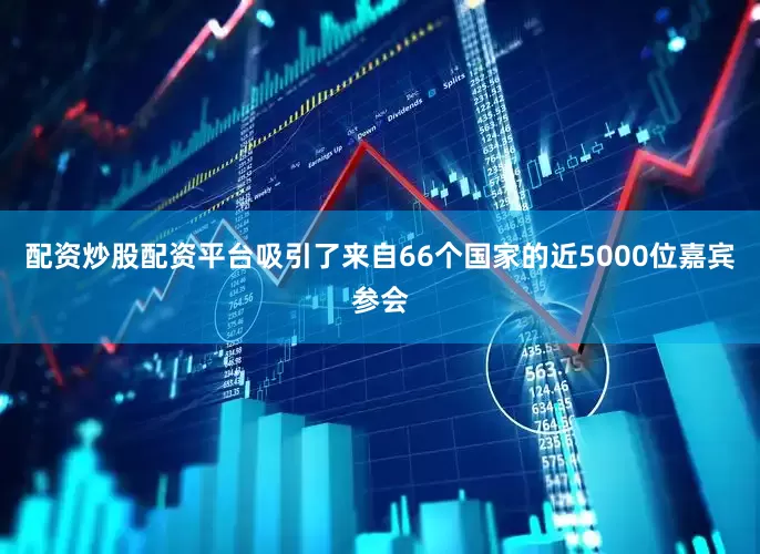 配资炒股配资平台吸引了来自66个国家的近5000位嘉宾参会