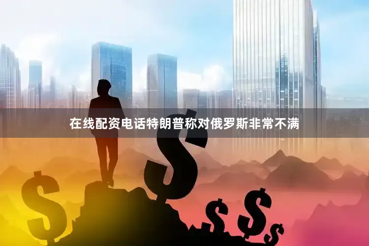 在线配资电话特朗普称对俄罗斯非常不满
