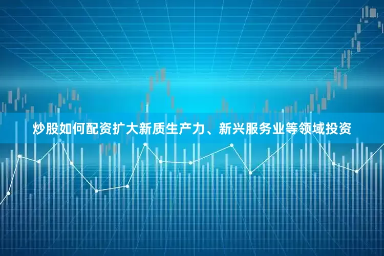 炒股如何配资扩大新质生产力、新兴服务业等领域投资