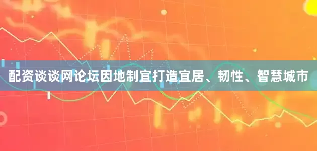配资谈谈网论坛因地制宜打造宜居、韧性、智慧城市
