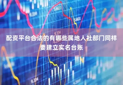 配资平台合法的有哪些属地人社部门同样要建立实名台账