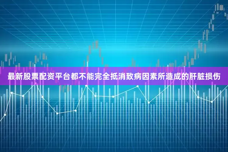 最新股票配资平台都不能完全抵消致病因素所造成的肝脏损伤