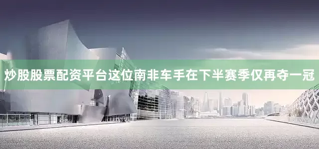 炒股股票配资平台这位南非车手在下半赛季仅再夺一冠