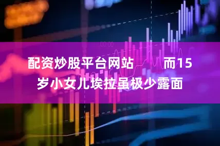 配资炒股平台网站        而15岁小女儿埃拉虽极少露面