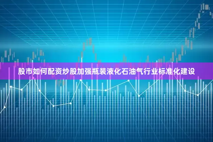 股市如何配资炒股加强瓶装液化石油气行业标准化建设