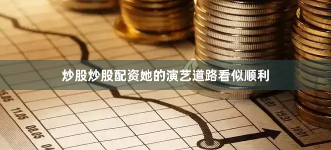 炒股炒股配资她的演艺道路看似顺利