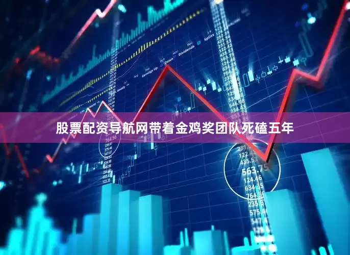 股票配资导航网带着金鸡奖团队死磕五年