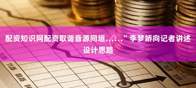 配资知识网配资取谐音源同垣……”李梦娇向记者讲述设计思路