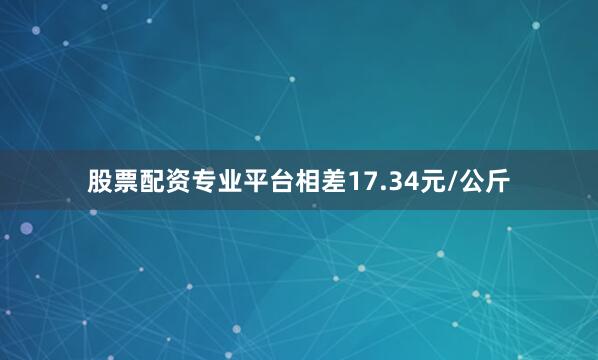股票配资专业平台相差17.34元/公斤