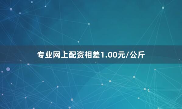 专业网上配资相差1.00元/公斤