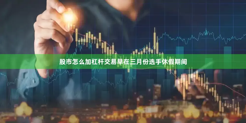 股市怎么加杠杆交易早在三月份选手休假期间